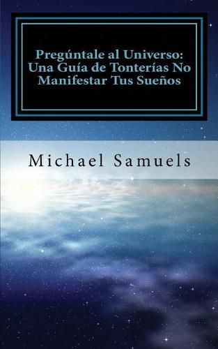 Preguntale al Universo: Una Guia de Tonterias No Manifestar tus Suenos (Spanish Edition)