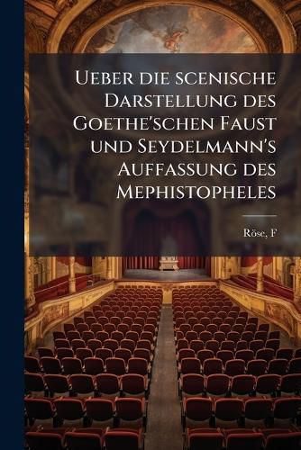 Cover image for Ueber Die Scenische Darstellung Des Goethe'schen Faust Und Seydelmann's Auffassung Des Mephistopheles