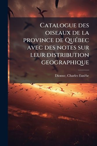 Cover image for Catalogue Des Oiseaux de La Province de Qu Bec Avec Des Notes Sur Leur Distribution Geographique