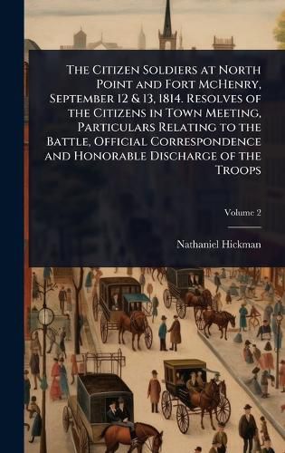 Cover image for The Citizen Soldiers at North Point and Fort McHenry, September 12 & 13, 1814. Resolves of the Citizens in Town Meeting, Particulars Relating to the Battle, Official Correspondence and Honorable Discharge of the Troops