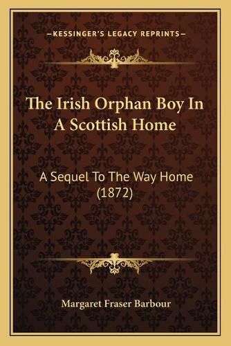 Cover image for The Irish Orphan Boy in a Scottish Home: A Sequel to the Way Home (1872)