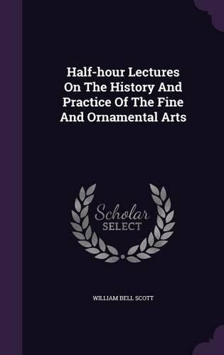 Half-Hour Lectures on the History and Practice of the Fine and Ornamental Arts