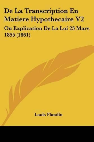 de La Transcription En Matiere Hypothecaire V2: Ou Explication de La Loi 23 Mars 1855 (1861)