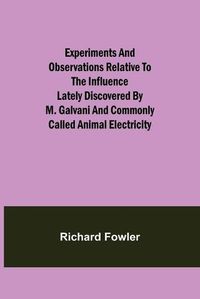 Cover image for Experiments and Observations Relative to the Influence Lately Discovered by M. Galvani and Commonly Called Animal Electricity
