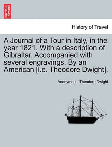 Cover image for A Journal of a Tour in Italy, in the year 1821. With a description of Gibraltar. Accompanied with several engravings. By an American [i.e. Theodore Dwight].