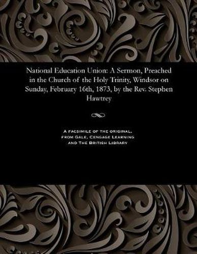 National Education Union: A Sermon, Preached in the Church of the Holy Trinity, Windsor on Sunday, February 16th, 1873, by the Rev. Stephen Hawtrey