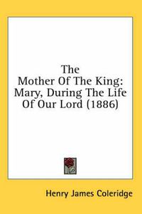 Cover image for The Mother of the King: Mary, During the Life of Our Lord (1886)