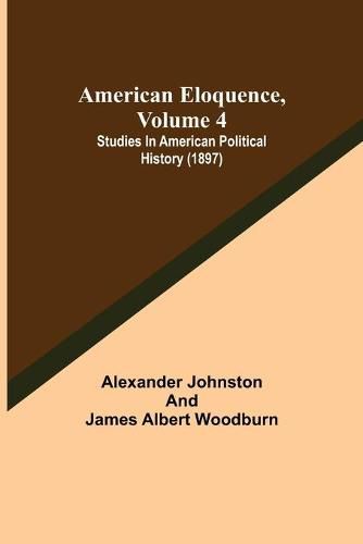 American Eloquence, Volume 4; Studies In American Political History (1897)