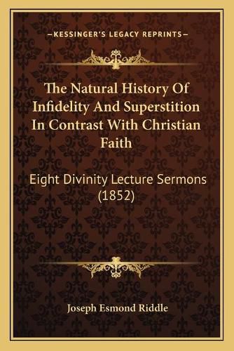 The Natural History of Infidelity and Superstition in Contrast with Christian Faith: Eight Divinity Lecture Sermons (1852)