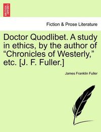 Cover image for Doctor Quodlibet. a Study in Ethics, by the Author of  Chronicles of Westerly,  Etc. [J. F. Fuller.]