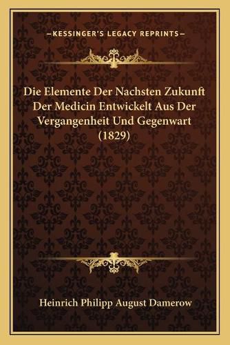 Cover image for Die Elemente Der Nachsten Zukunft Der Medicin Entwickelt Aus Der Vergangenheit Und Gegenwart (1829)