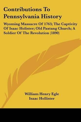 Cover image for Contributions to Pennsylvania History: Wyoming Massacre of 1763; The Captivity of Isaac Holister; Old Paxtang Church; A Soldier of the Revolution (1890)