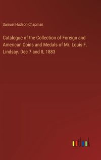 Cover image for Catalogue of the Collection of Foreign and American Coins and Medals of Mr. Louis F. Lindsay. Dec 7 and 8, 1883