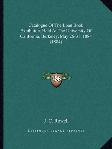 Cover image for Catalogue of the Loan Book Exhibition, Held at the University of California, Berkeley, May 26-31, 1884 (1884)