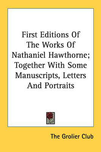 Cover image for First Editions of the Works of Nathaniel Hawthorne; Together with Some Manuscripts, Letters and Portraits