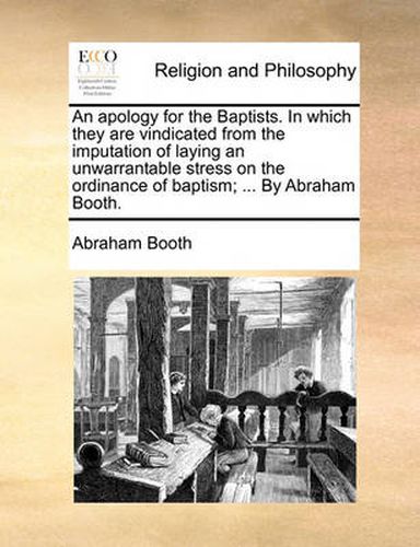 Cover image for An Apology for the Baptists. in Which They Are Vindicated from the Imputation of Laying an Unwarrantable Stress on the Ordinance of Baptism; ... by Abraham Booth.