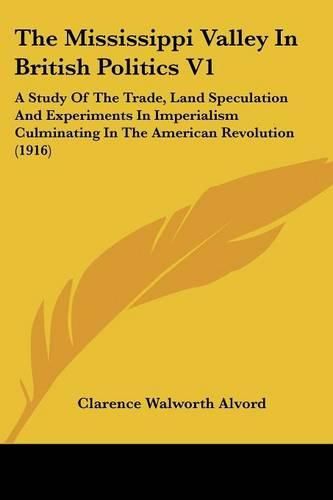 The Mississippi Valley in British Politics V1: A Study of the Trade, Land Speculation and Experiments in Imperialism Culminating in the American Revolution (1916)