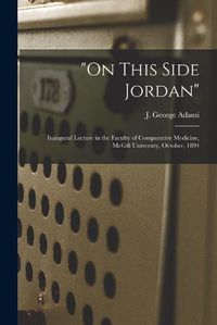 Cover image for On This Side Jordan [microform]: Inaugural Lecture in the Faculty of Comparative Medicine, McGill University, October, 1894