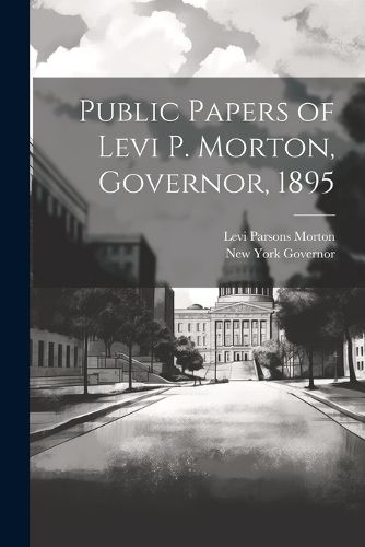 Public Papers of Levi P. Morton, Governor, 1895