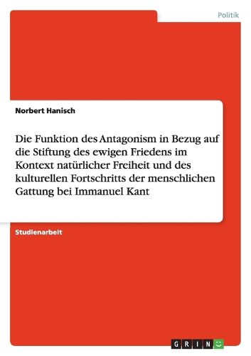 Cover image for Die Funktion des Antagonism in Bezug auf die Stiftung des ewigen Friedens im Kontext naturlicher Freiheit und des kulturellen Fortschritts der menschlichen Gattung bei Immanuel Kant