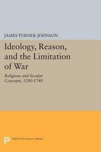 Cover image for Ideology, Reason, and the Limitation of War: Religious and Secular Concepts, 1200-1740