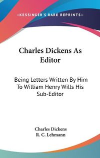 Cover image for Charles Dickens as Editor: Being Letters Written by Him to William Henry Wills His Sub-Editor