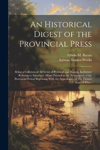 An Historical Digest of the Provincial Press; Being a Collation of All Items of Personal and Historic Reference Relating to American Affairs Printed in the Newspapers of the Provincial Period Beginning With the Appearance of The Present State of The...