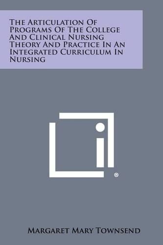 Cover image for The Articulation of Programs of the College and Clinical Nursing Theory and Practice in an Integrated Curriculum in Nursing