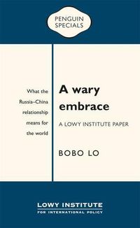 Cover image for A Wary Embrace: A Lowy Institute Paper: Penguin Special: What the China-Russia relationship means for the world
