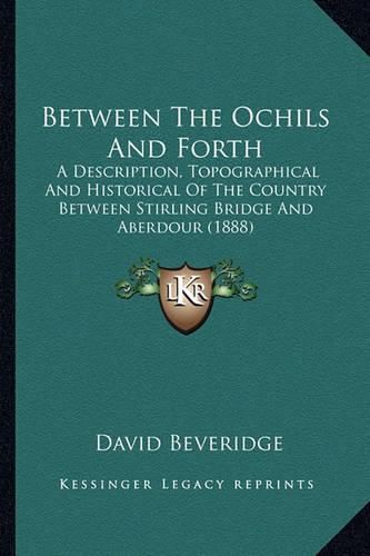 Cover image for Between the Ochils and Forth: A Description, Topographical and Historical of the Country Between Stirling Bridge and Aberdour (1888)