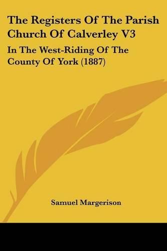 Cover image for The Registers of the Parish Church of Calverley V3: In the West-Riding of the County of York (1887)