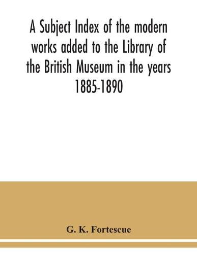 Cover image for A subject index of the modern works added to the Library of the British Museum in the years 1885-1890