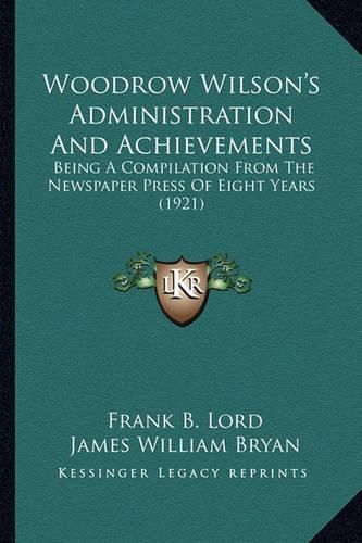 Woodrow Wilson's Administration and Achievements Woodrow Wilson's Administration and Achievements: Being a Compilation from the Newspaper Press of Eight Years Being a Compilation from the Newspaper Press of Eight Years (1921) (1921)