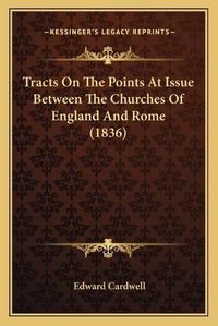 Cover image for Tracts on the Points at Issue Between the Churches of Englantracts on the Points at Issue Between the Churches of England and Rome (1836) D and Rome (1836)