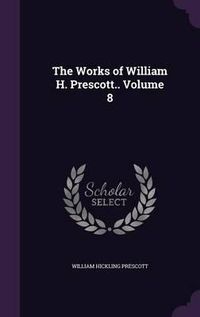 Cover image for The Works of William H. Prescott.. Volume 8