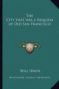 Cover image for The City That Was a Requiem of Old San Francisco