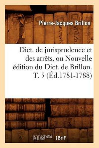 Cover image for Dict. de Jurisprudence Et Des Arrets, Ou Nouvelle Edition Du Dict. de Brillon. T. 5 (Ed.1781-1788)