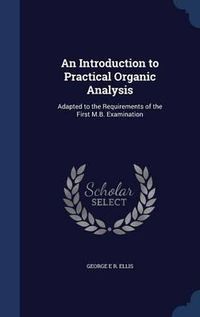 Cover image for An Introduction to Practical Organic Analysis: Adapted to the Requirements of the First M.B. Examination