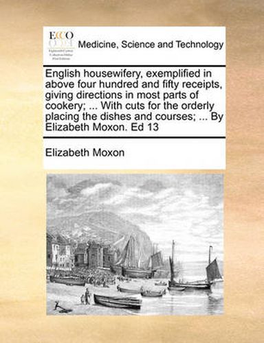 Cover image for English Housewifery, Exemplified in Above Four Hundred and Fifty Receipts, Giving Directions in Most Parts of Cookery; ... with Cuts for the Orderly Placing the Dishes and Courses; ... by Elizabeth Moxon. Ed 13