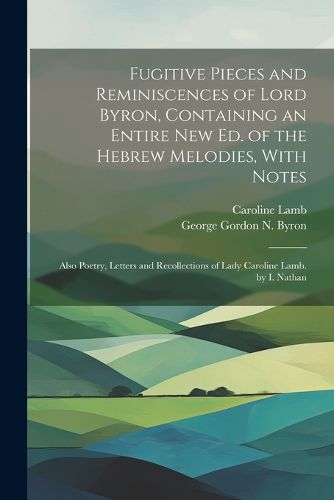 Cover image for Fugitive Pieces and Reminiscences of Lord Byron, Containing an Entire New Ed. of the Hebrew Melodies, With Notes