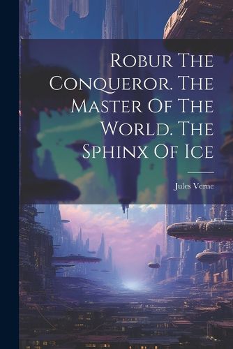 Cover image for Robur The Conqueror. The Master Of The World. The Sphinx Of Ice