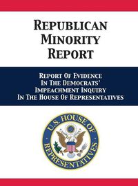 Cover image for Republican Minority Report: Report Of Evidence In The Democrats' Impeachment Inquiry In The House Of Representatives