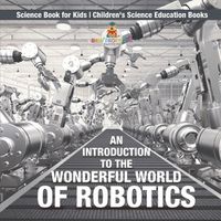 Cover image for An Introduction to the Wonderful World of Robotics - Science Book for Kids Children's Science Education Books