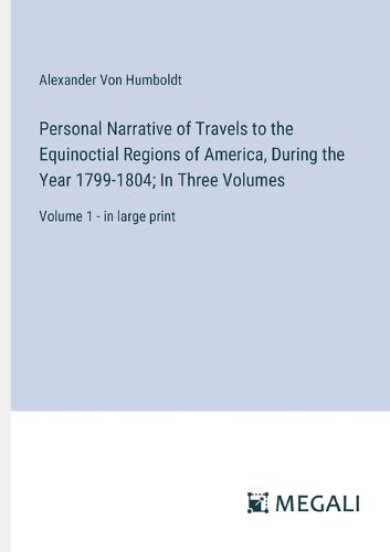 Personal Narrative of Travels to the Equinoctial Regions of America, During the Year 1799-1804; In Three Volumes