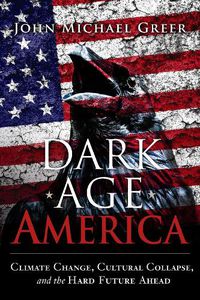 Cover image for Dark Age America: Climate Change, Cultural Collapse, and the Hard Future Ahead