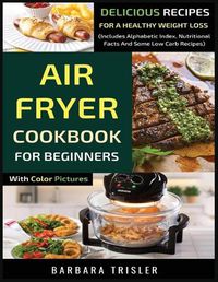 Cover image for Air Fryer Cookbook For Beginners With Color Pictures: Delicious Recipes For A Healthy Weight Loss (Includes Alphabetic Index, Nutritional Facts And Some Low Carb Recipes)