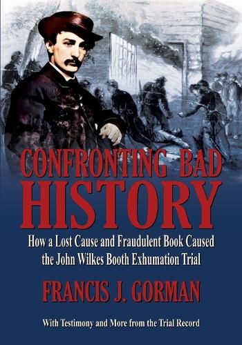 Cover image for Confronting Bad History -- How a Lost Cause and Fraudulent Book Caused the John Wilkes Booth Exhumation Trial