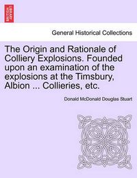 Cover image for The Origin and Rationale of Colliery Explosions. Founded Upon an Examination of the Explosions at the Timsbury, Albion ... Collieries, Etc.