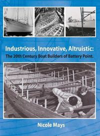 Cover image for Industrious, Innovative, Altruistic: The 20th Century Boat Builders of Battery Point