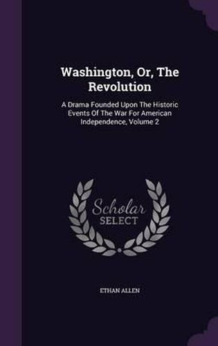 Cover image for Washington, Or, the Revolution: A Drama Founded Upon the Historic Events of the War for American Independence, Volume 2